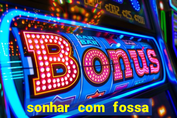 sonhar com fossa de fezes cheia